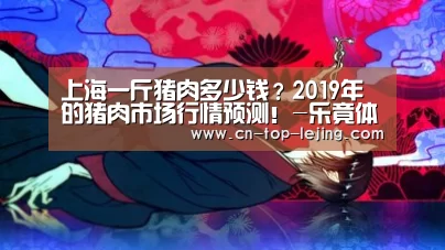 上海一斤猪肉多少钱?2019年的猪肉市场行情预测!-乐竟体育app(图4) 乐竟app
